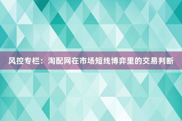 风控专栏：淘配网在市场短线博弈里的交易判断