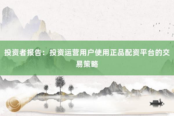 投资者报告：投资运营用户使用正品配资平台的交易策略