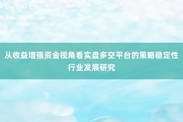 从收益增强资金视角看实盘多空平台的策略稳定性行业发展研究