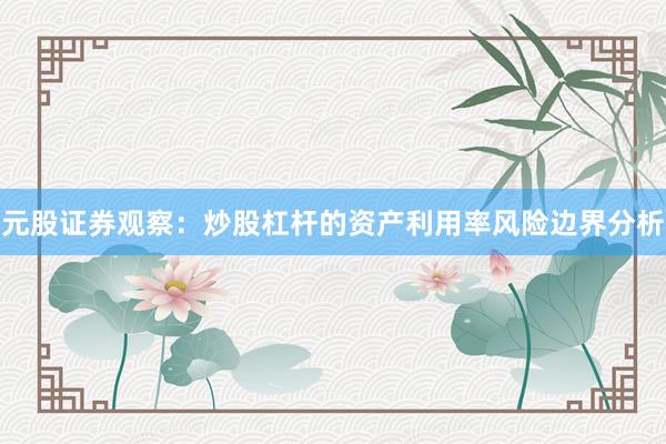 元股证券观察：炒股杠杆的资产利用率风险边界分析