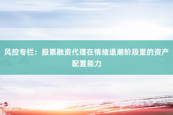 风控专栏：股票融资代理在情绪退潮阶段里的资产配置能力