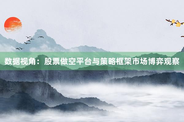 数据视角：股票做空平台与策略框架市场博弈观察