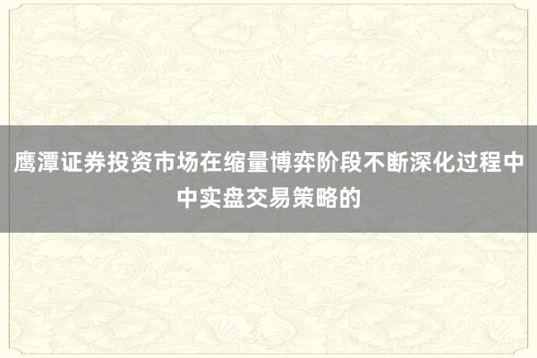鹰潭证券投资市场在缩量博弈阶段不断深化过程中中实盘交易策略的