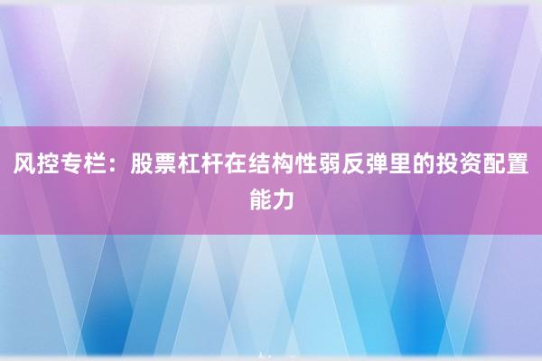 风控专栏：股票杠杆在结构性弱反弹里的投资配置能力