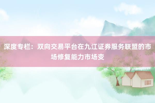 深度专栏：双向交易平台在九江证券服务联盟的市场修复能力市场变