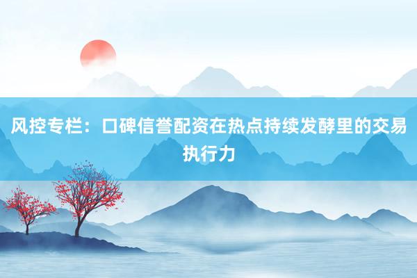 风控专栏：口碑信誉配资在热点持续发酵里的交易执行力
