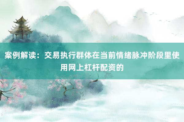 案例解读：交易执行群体在当前情绪脉冲阶段里使用网上杠杆配资的