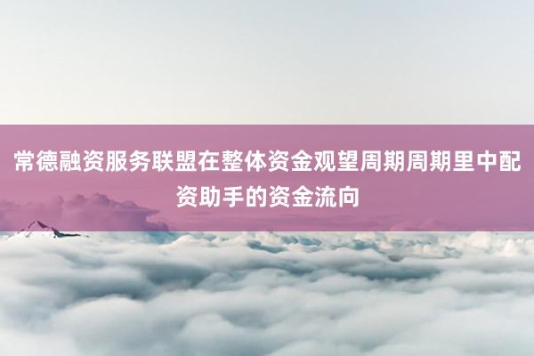 常德融资服务联盟在整体资金观望周期周期里中配资助手的资金流向