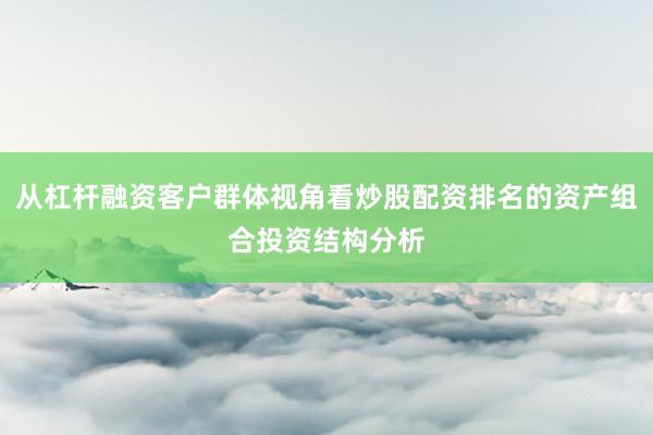 从杠杆融资客户群体视角看炒股配资排名的资产组合投资结构分析