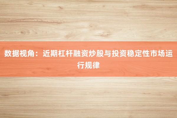 数据视角：近期杠杆融资炒股与投资稳定性市场运行规律