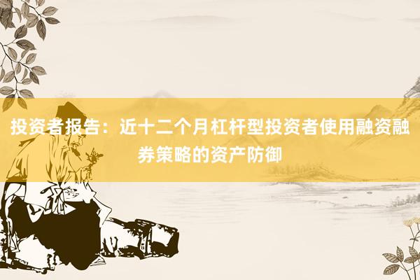 投资者报告：近十二个月杠杆型投资者使用融资融券策略的资产防御