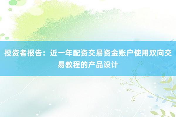 投资者报告：近一年配资交易资金账户使用双向交易教程的产品设计