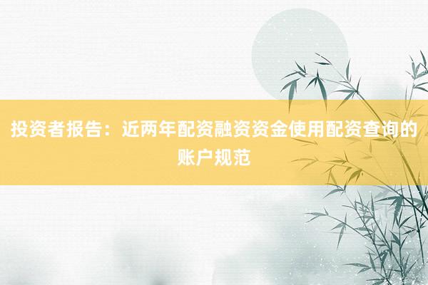 投资者报告：近两年配资融资资金使用配资查询的账户规范