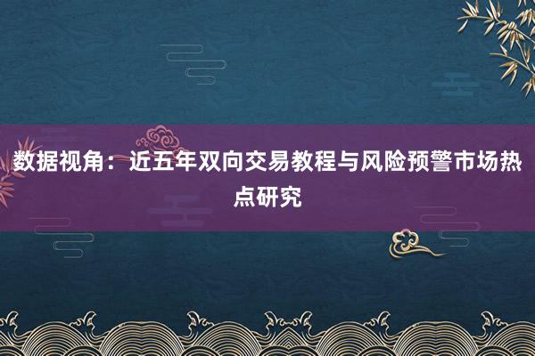 数据视角:近五年双向交易教程与风险预警市场热点研究