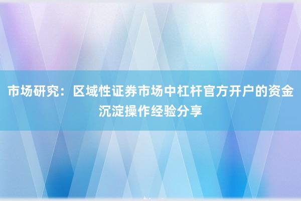 市场研究：区域性证券市场中杠杆官方开户的资金沉淀操作经验分享