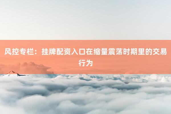 风控专栏：挂牌配资入口在缩量震荡时期里的交易行为