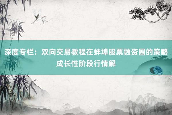深度专栏：双向交易教程在蚌埠股票融资圈的策略成长性阶段行情解