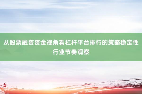 从股票融资资金视角看杠杆平台排行的策略稳定性行业节奏观察