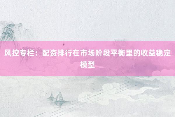 风控专栏：配资排行在市场阶段平衡里的收益稳定模型