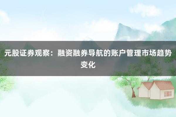 元股证券观察：融资融券导航的账户管理市场趋势变化