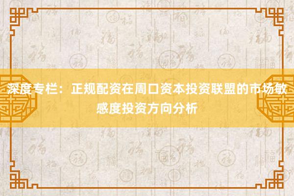 深度专栏：正规配资在周口资本投资联盟的市场敏感度投资方向分析