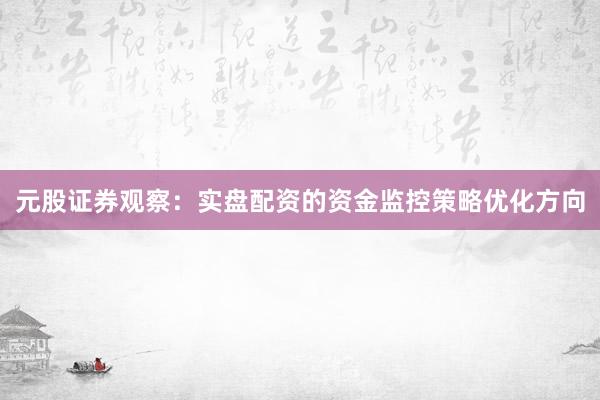 元股证券观察：实盘配资的资金监控策略优化方向