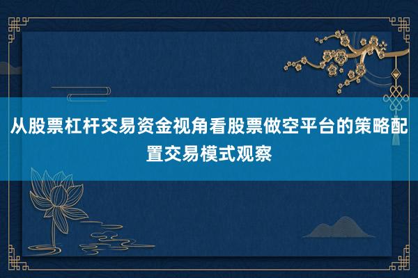 从股票杠杆交易资金视角看股票做空平台的策略配置交易模式观察