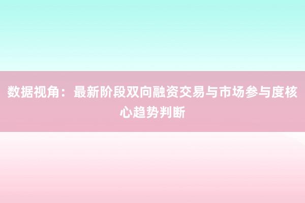 数据视角：最新阶段双向融资交易与市场参与度核心趋势判断
