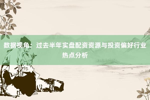 数据视角：过去半年实盘配资资源与投资偏好行业热点分析