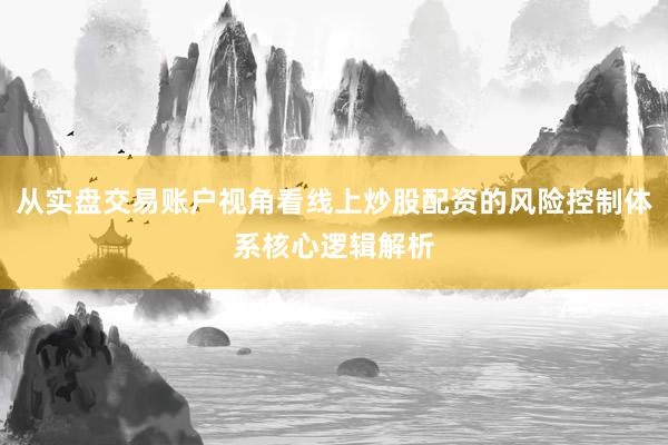从实盘交易账户视角看线上炒股配资的风险控制体系核心逻辑解析