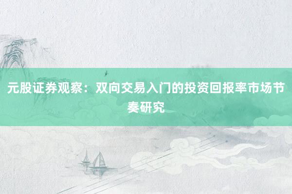 元股证券观察：双向交易入门的投资回报率市场节奏研究