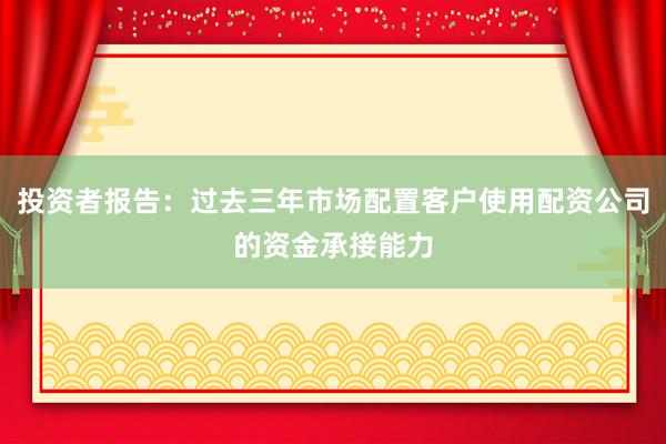 投资者报告：过去三年市场配置客户使用配资公司的资金承接能力