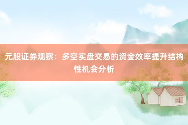 元股证券观察：多空实盘交易的资金效率提升结构性机会分析