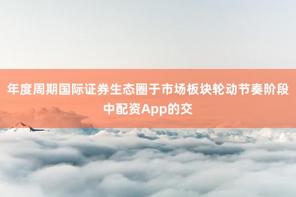 年度周期国际证券生态圈于市场板块轮动节奏阶段中配资App的交