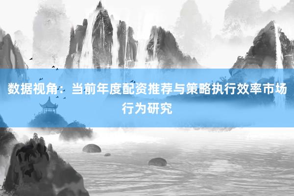 数据视角:当前年度配资推荐与策略执行效率市场行为研究