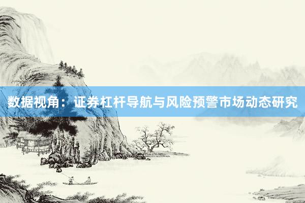 数据视角:证券杠杆导航与风险预警市场动态研究