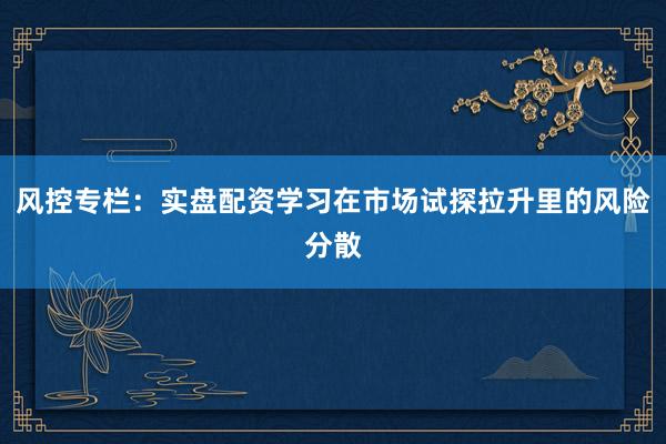 风控专栏：实盘配资学习在市场试探拉升里的风险分散