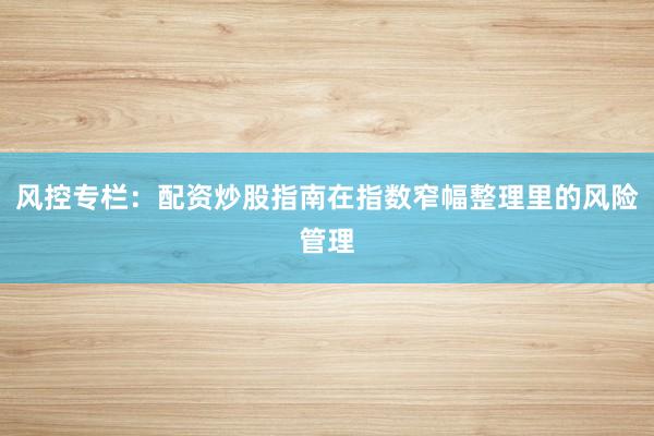 风控专栏：配资炒股指南在指数窄幅整理里的风险管理