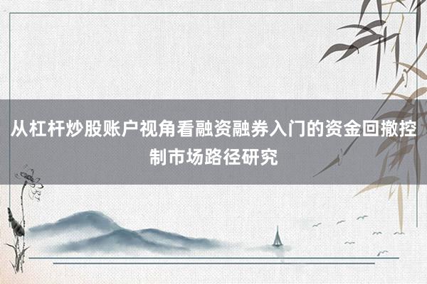 从杠杆炒股账户视角看融资融券入门的资金回撤控制市场路径研究