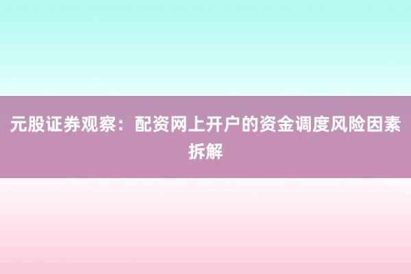 元股证券观察：配资网上开户的资金调度风险因素拆解