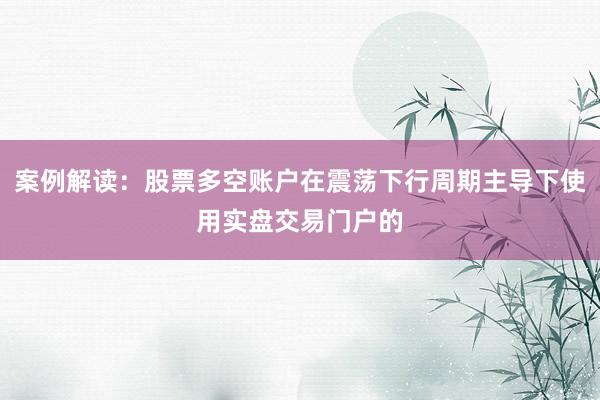 案例解读：股票多空账户在震荡下行周期主导下使用实盘交易门户的