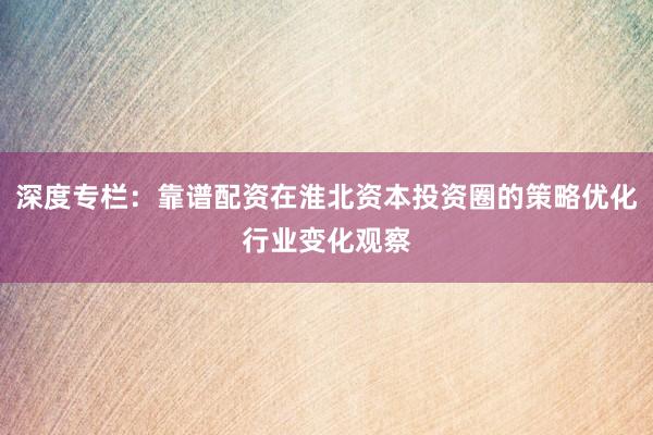 深度专栏：靠谱配资在淮北资本投资圈的策略优化行业变化观察