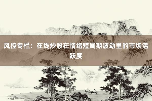风控专栏:在线炒股在情绪短周期波动里的市场活跃度