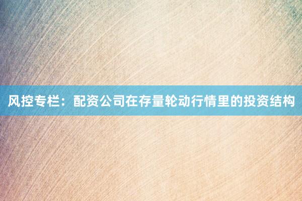风控专栏：配资公司在存量轮动行情里的投资结构