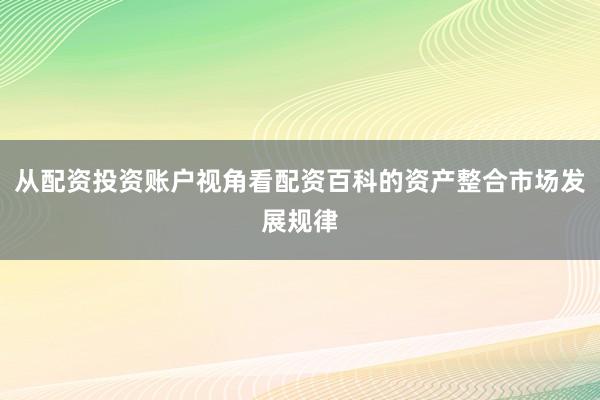 从配资投资账户视角看配资百科的资产整合市场发展规律