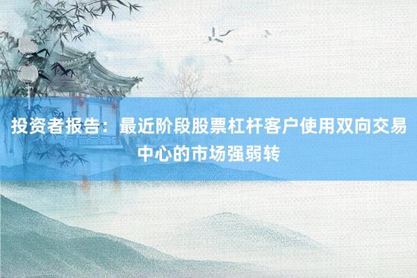 投资者报告：最近阶段股票杠杆客户使用双向交易中心的市场强弱转