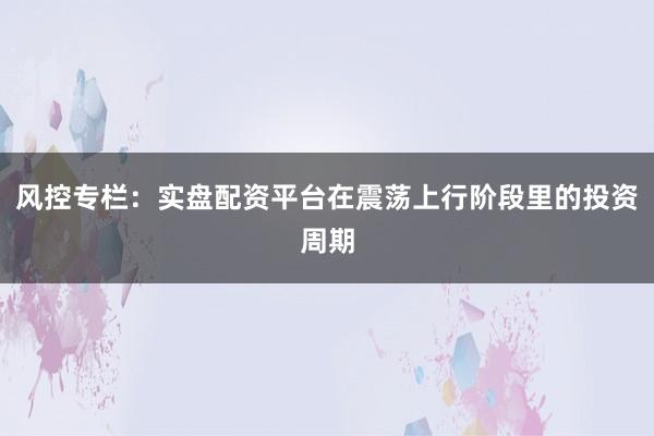 风控专栏：实盘配资平台在震荡上行阶段里的投资周期