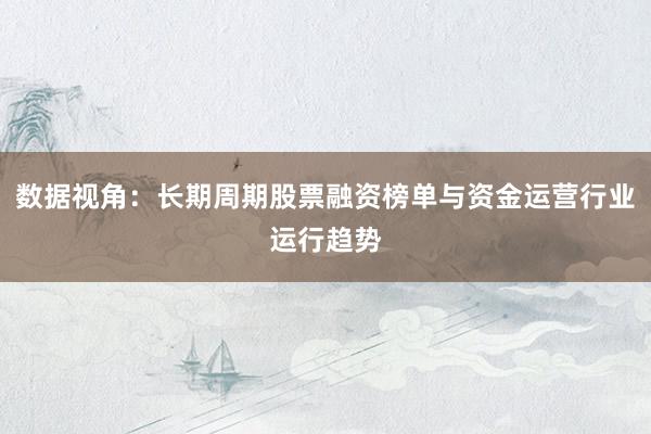 数据视角：长期周期股票融资榜单与资金运营行业运行趋势