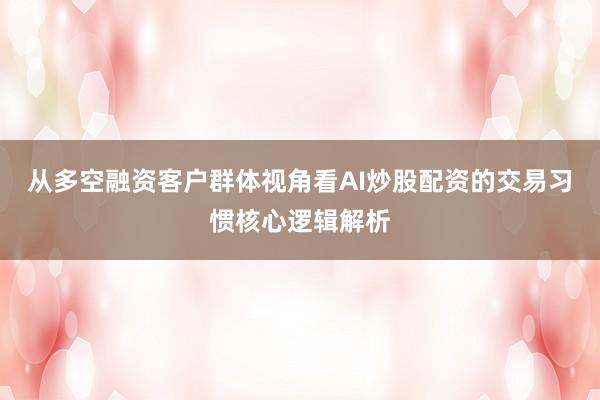 从多空融资客户群体视角看AI炒股配资的交易习惯核心逻辑解析