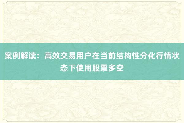 案例解读：高效交易用户在当前结构性分化行情状态下使用股票多空